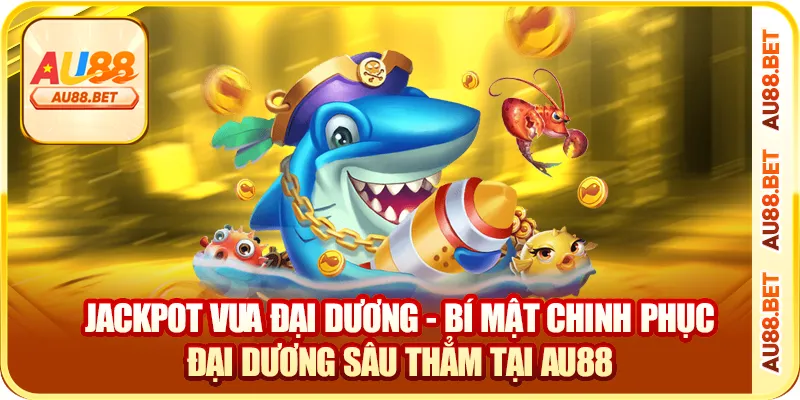 Jackpot Vua Đại Dương AU88 – Bắn Cá Trúng Lớn, Nổ Hũ Triệu Xu